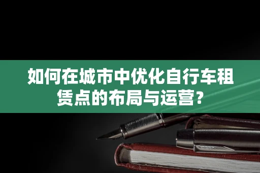 如何在城市中优化自行车租赁点的布局与运营？