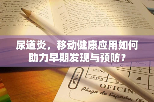 尿道炎，移动健康应用如何助力早期发现与预防？