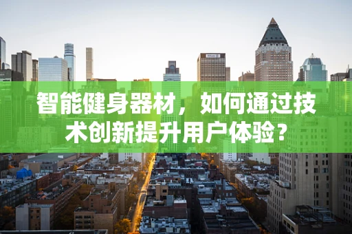 智能健身器材，如何通过技术创新提升用户体验？