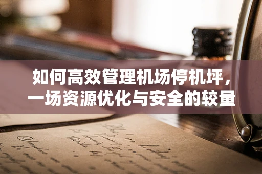 如何高效管理机场停机坪，一场资源优化与安全的较量？