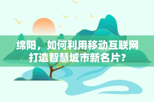 绵阳，如何利用移动互联网打造智慧城市新名片？