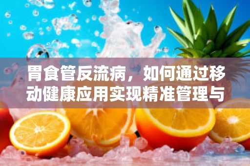 胃食管反流病，如何通过移动健康应用实现精准管理与缓解？