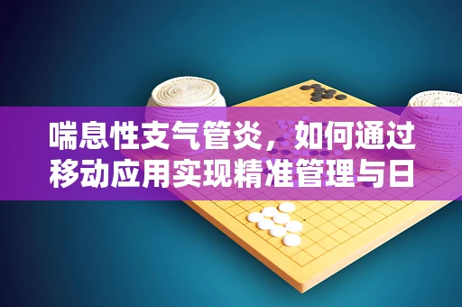 喘息性支气管炎，如何通过移动应用实现精准管理与日常护理？