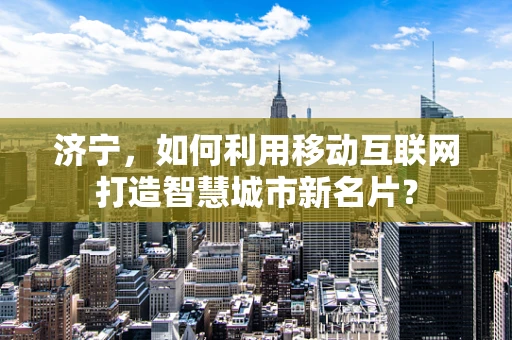 济宁，如何利用移动互联网打造智慧城市新名片？