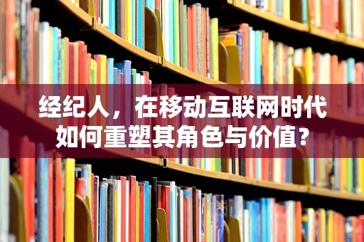 经纪人，在移动互联网时代如何重塑其角色与价值？