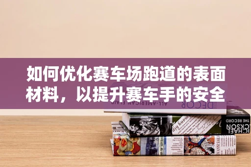 如何优化赛车场跑道的表面材料，以提升赛车手的安全与速度体验？