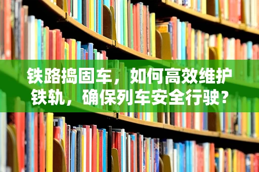 铁路捣固车，如何高效维护铁轨，确保列车安全行驶？