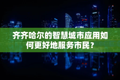 齐齐哈尔的智慧城市应用如何更好地服务市民？