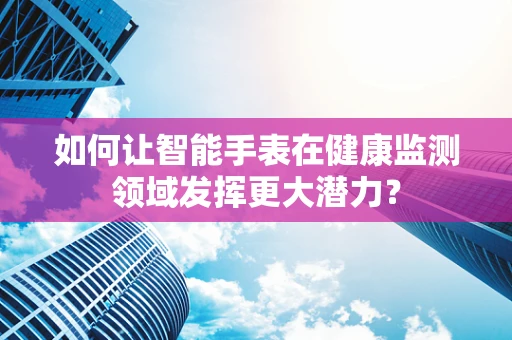 如何让智能手表在健康监测领域发挥更大潜力？