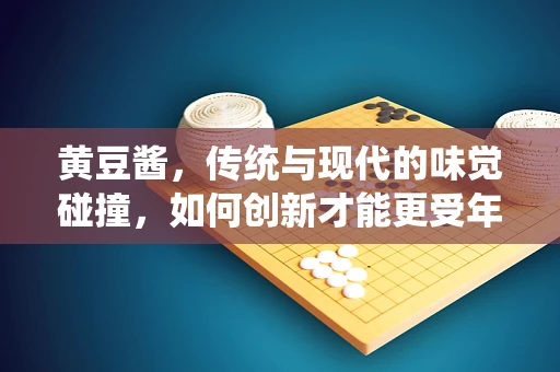 黄豆酱，传统与现代的味觉碰撞，如何创新才能更受年轻一代欢迎？