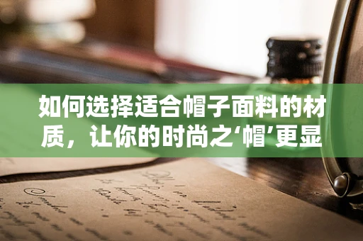 如何选择适合帽子面料的材质，让你的时尚之‘帽’更显品味？