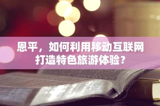 恩平，如何利用移动互联网打造特色旅游体验？