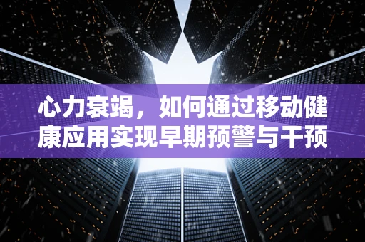 心力衰竭，如何通过移动健康应用实现早期预警与干预？