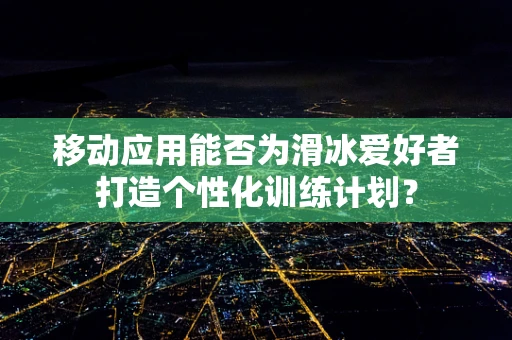 移动应用能否为滑冰爱好者打造个性化训练计划？