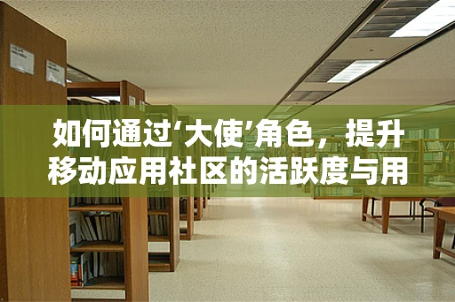 如何通过‘大使’角色，提升移动应用社区的活跃度与用户粘性？