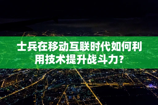 士兵在移动互联时代如何利用技术提升战斗力？