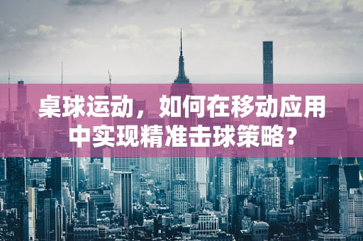 桌球运动，如何在移动应用中实现精准击球策略？