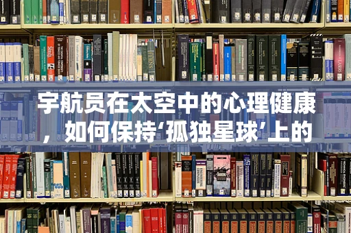 宇航员在太空中的心理健康，如何保持‘孤独星球’上的心灵平衡？