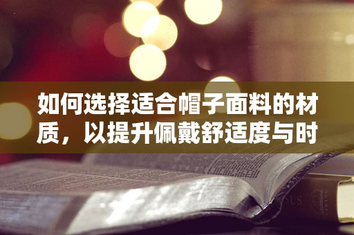 如何选择适合帽子面料的材质，以提升佩戴舒适度与时尚感？