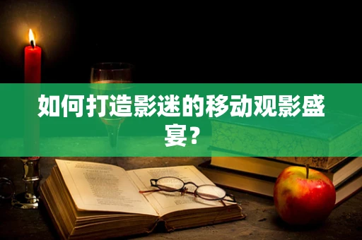 如何打造影迷的移动观影盛宴？