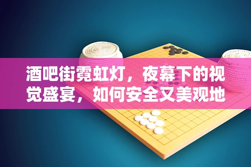 酒吧街霓虹灯，夜幕下的视觉盛宴，如何安全又美观地照亮？