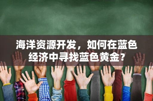 海洋资源开发，如何在蓝色经济中寻找蓝色黄金？