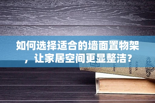 如何选择适合的墙面置物架，让家居空间更显整洁？