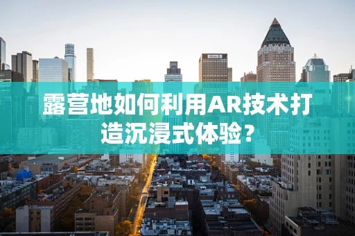 露营地如何利用AR技术打造沉浸式体验？