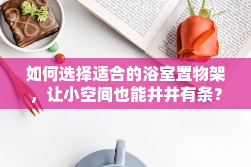 如何选择适合的浴室置物架，让小空间也能井井有条？