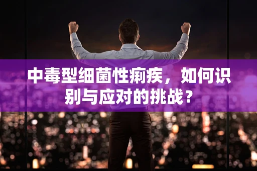 中毒型细菌性痢疾，如何识别与应对的挑战？