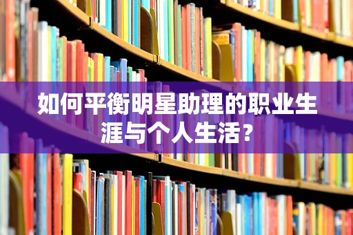 如何平衡明星助理的职业生涯与个人生活？