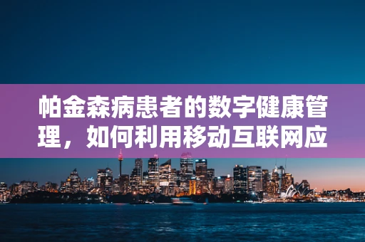 帕金森病患者的数字健康管理，如何利用移动互联网应用提升生活质量？