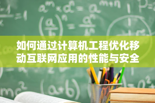 如何通过计算机工程优化移动互联网应用的性能与安全性？