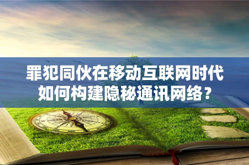 罪犯同伙在移动互联网时代如何构建隐秘通讯网络？