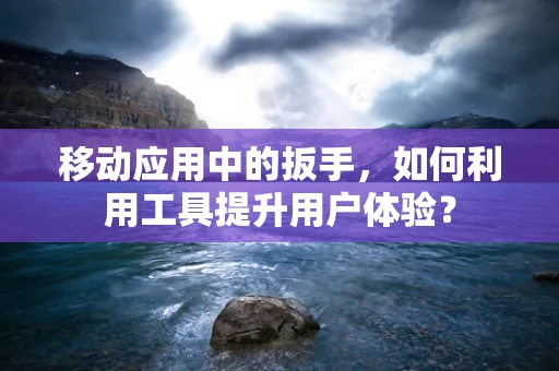 移动应用中的扳手，如何利用工具提升用户体验？