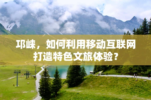 邛崃，如何利用移动互联网打造特色文旅体验？