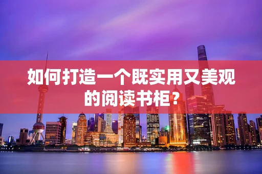 如何打造一个既实用又美观的阅读书柜？