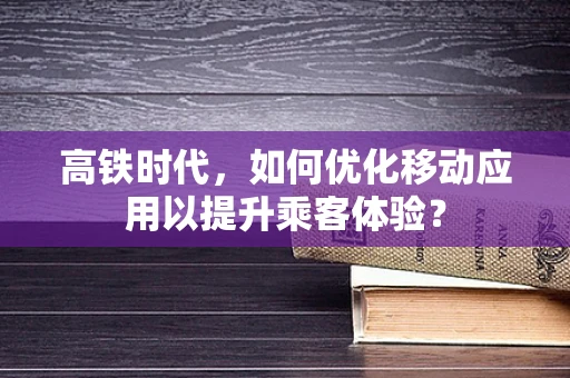 高铁时代，如何优化移动应用以提升乘客体验？