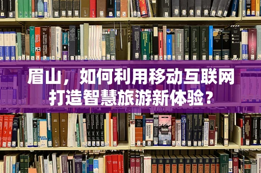 眉山，如何利用移动互联网打造智慧旅游新体验？