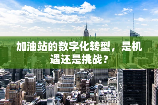 加油站的数字化转型，是机遇还是挑战？