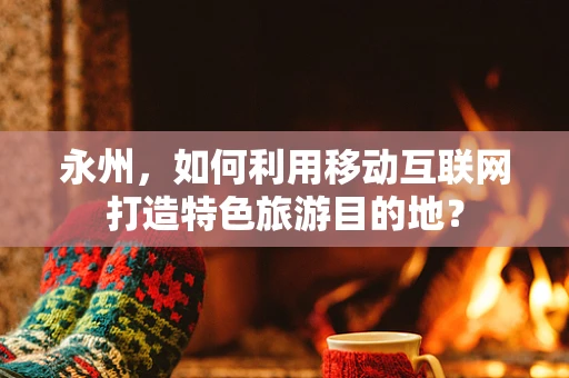 永州，如何利用移动互联网打造特色旅游目的地？