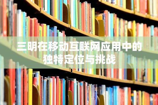 三明在移动互联网应用中的独特定位与挑战