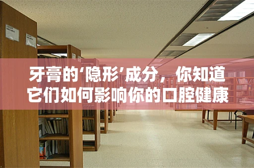 牙膏的‘隐形’成分，你知道它们如何影响你的口腔健康吗？