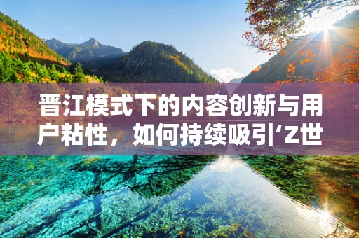 晋江模式下的内容创新与用户粘性，如何持续吸引‘Z世代’？