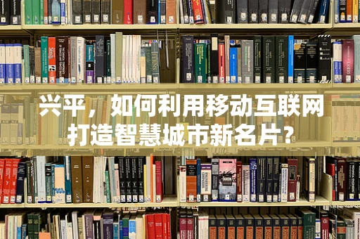 兴平，如何利用移动互联网打造智慧城市新名片？