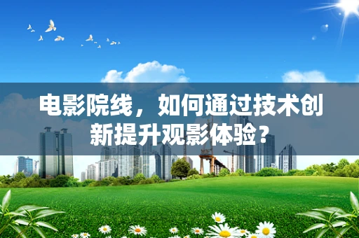 电影院线，如何通过技术创新提升观影体验？