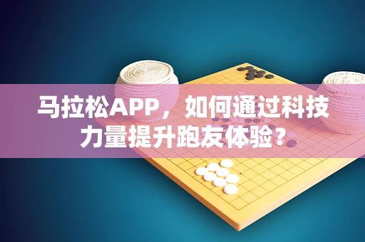 马拉松APP，如何通过科技力量提升跑友体验？