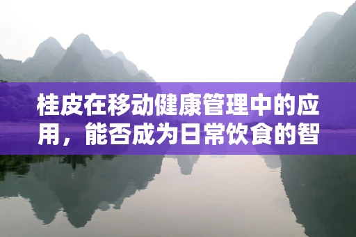 桂皮在移动健康管理中的应用，能否成为日常饮食的智能守护者？