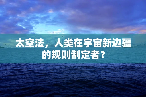 太空法，人类在宇宙新边疆的规则制定者？