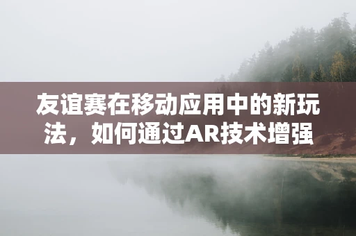 友谊赛在移动应用中的新玩法，如何通过AR技术增强团队凝聚力？